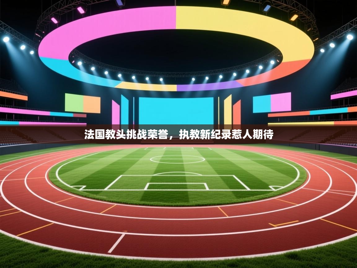 法国教头挑战荣誉，执教新纪录惹人期待  第1张