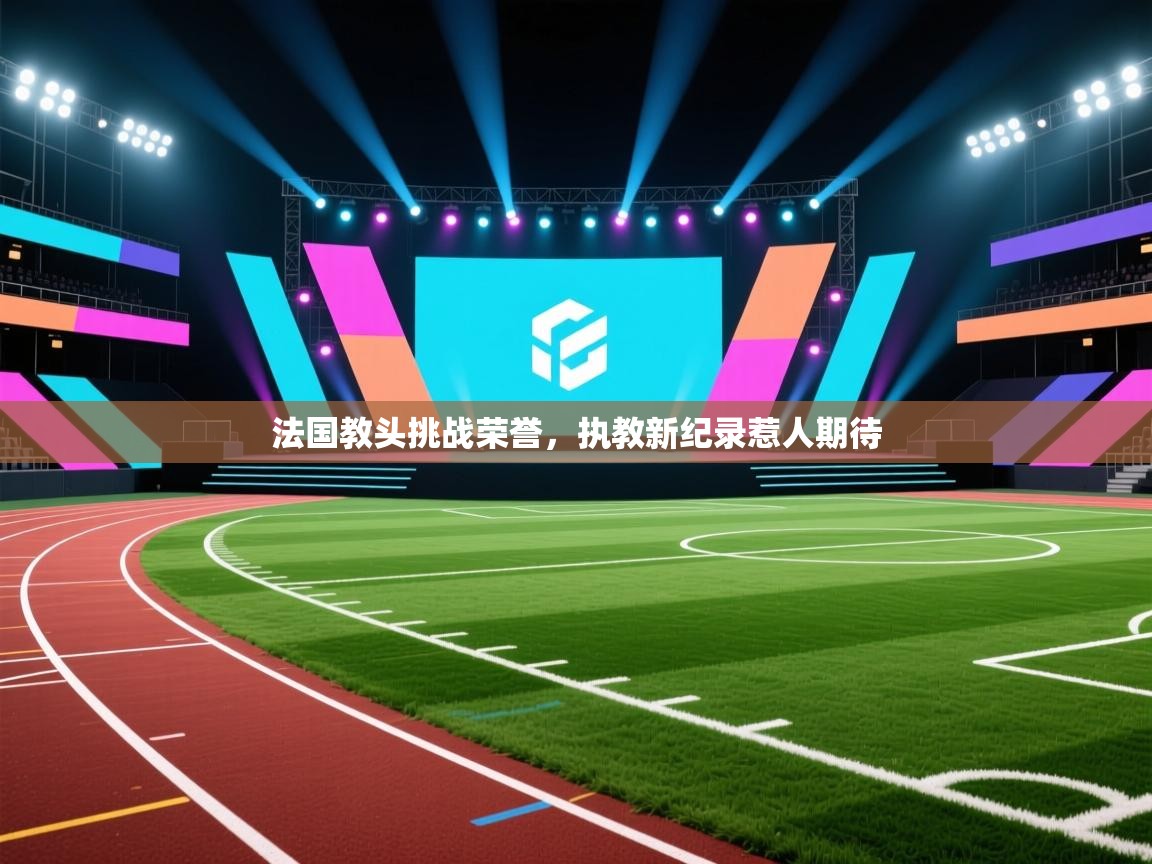 法国教头挑战荣誉，执教新纪录惹人期待  第2张