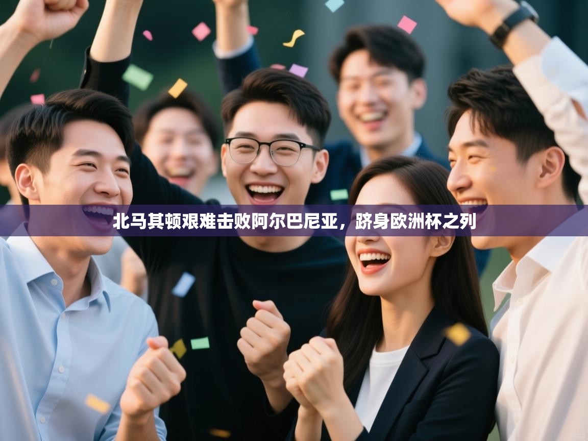 北马其顿艰难击败阿尔巴尼亚，跻身欧洲杯之列