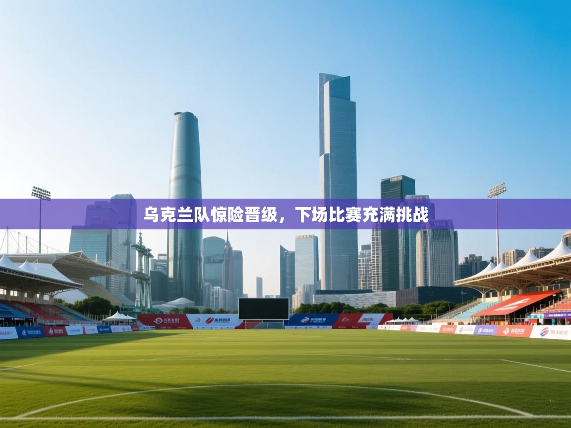 乌克兰队惊险晋级，下场比赛充满挑战