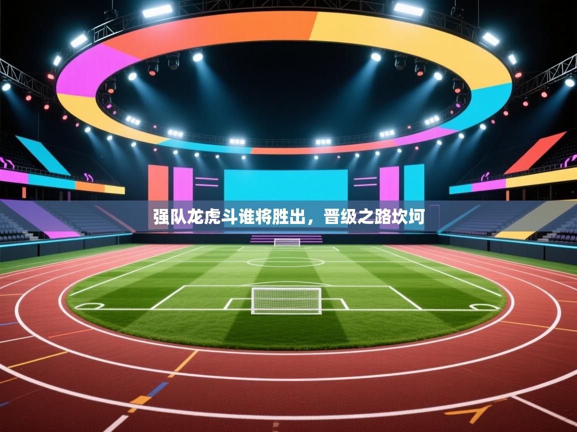 强队龙虎斗谁将胜出，晋级之路坎坷