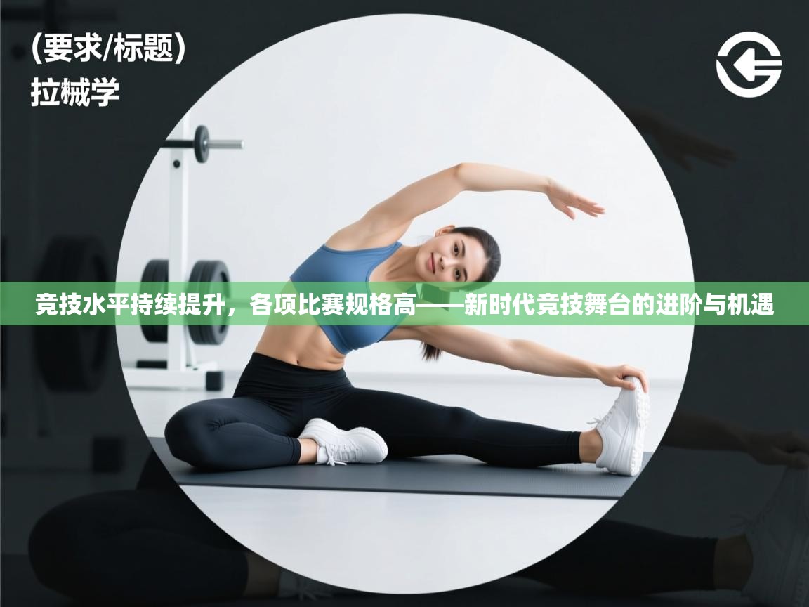 竞技水平持续提升，各项比赛规格高——新时代竞技舞台的进阶与机遇