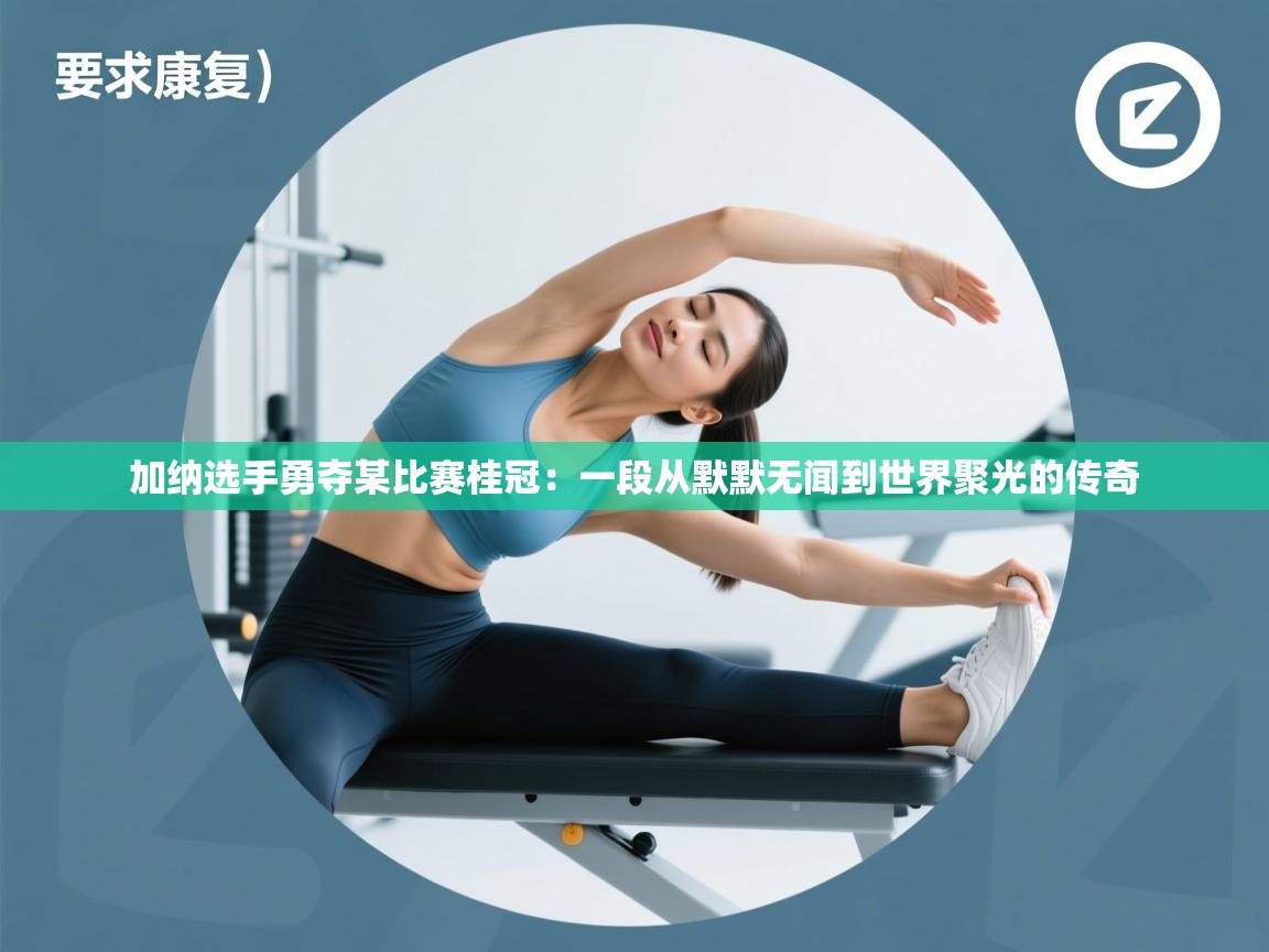 加纳选手勇夺某比赛桂冠：一段从默默无闻到世界聚光的传奇