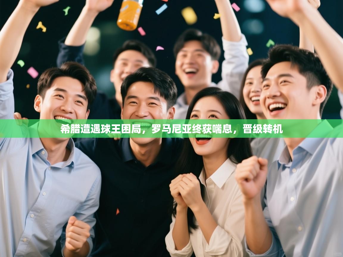 希腊遭遇球王困局，罗马尼亚终获喘息，晋级转机