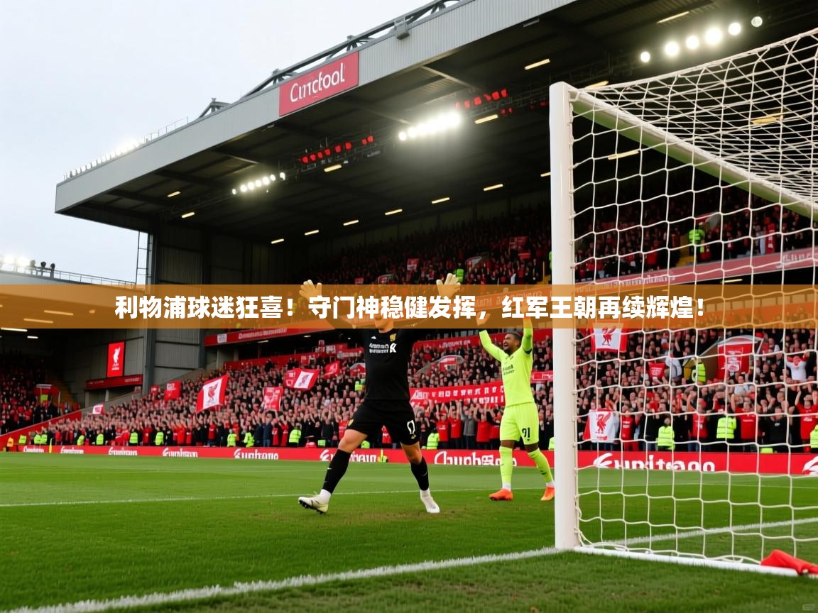 利物浦球迷狂喜！守门神稳健发挥，红军王朝再续辉煌！