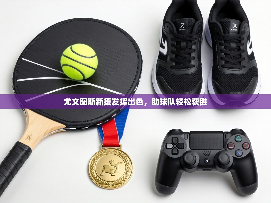 尤文图斯新援发挥出色，助球队轻松获胜