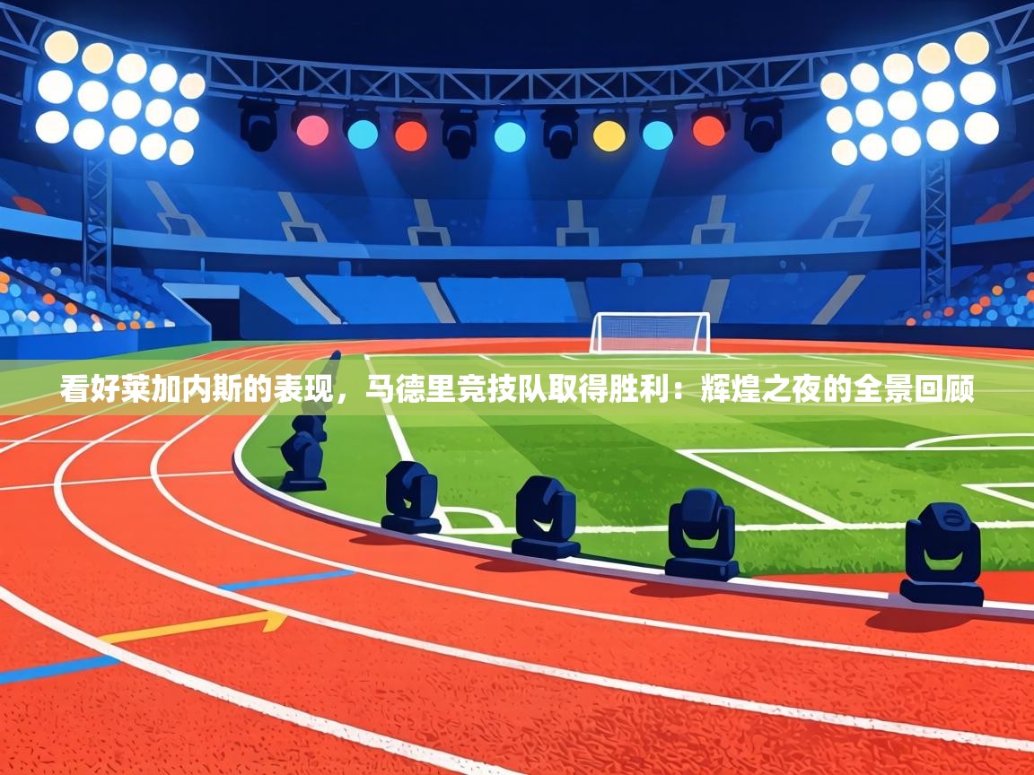 看好莱加内斯的表现,马德里竞技队取得胜利:辉煌之夜的全景回顾 第1张