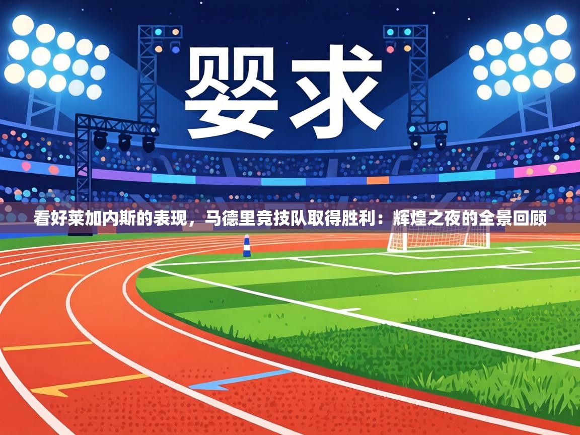 看好莱加内斯的表现,马德里竞技队取得胜利:辉煌之夜的全景回顾 第2张