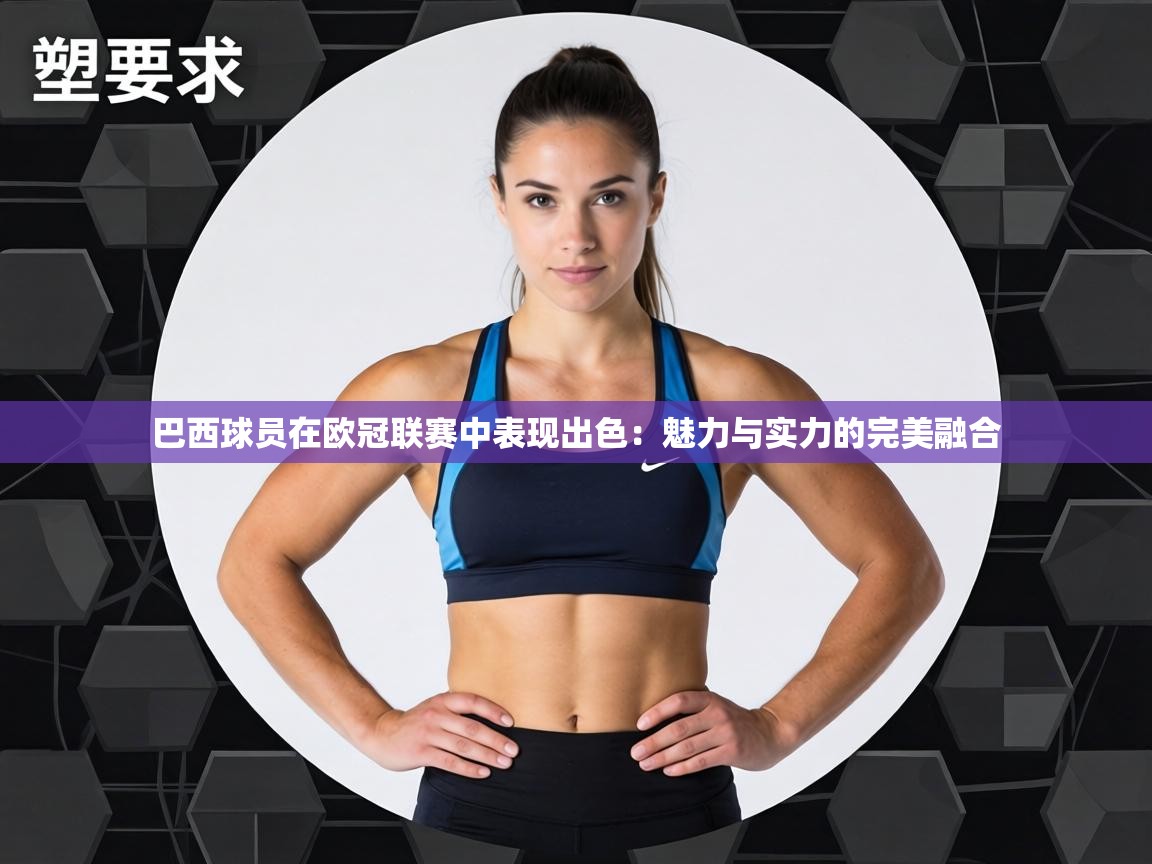 巴西球员在欧冠联赛中表现出色：魅力与实力的完美融合  第2张