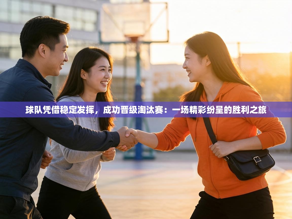 球队凭借稳定发挥，成功晋级淘汰赛：一场精彩纷呈的胜利之旅